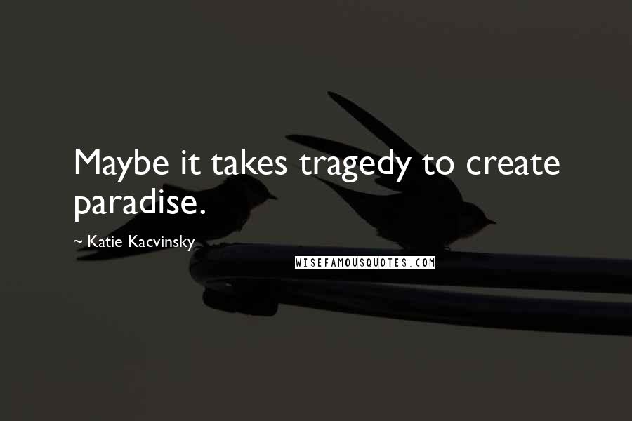 Katie Kacvinsky Quotes: Maybe it takes tragedy to create paradise.