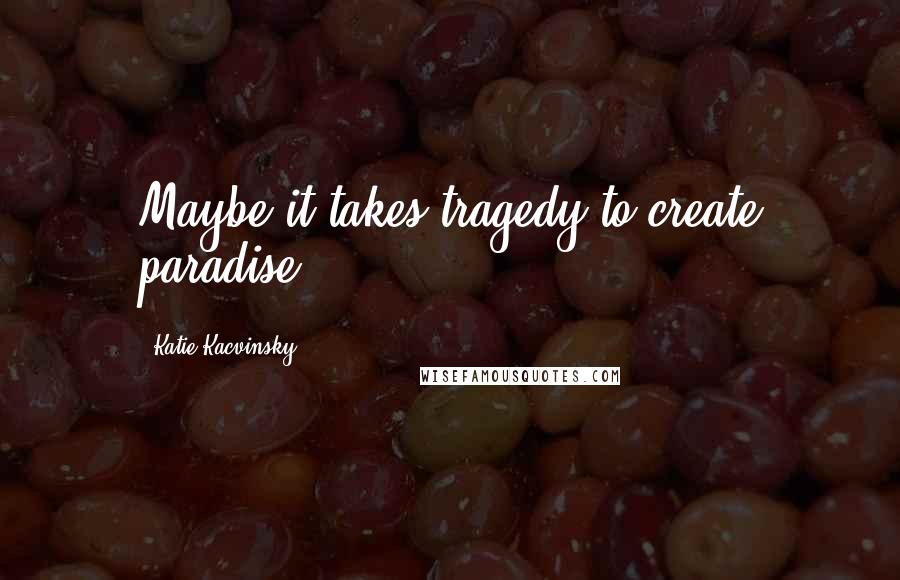 Katie Kacvinsky Quotes: Maybe it takes tragedy to create paradise.