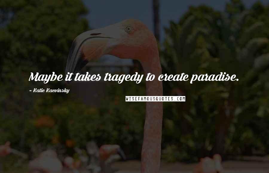 Katie Kacvinsky Quotes: Maybe it takes tragedy to create paradise.