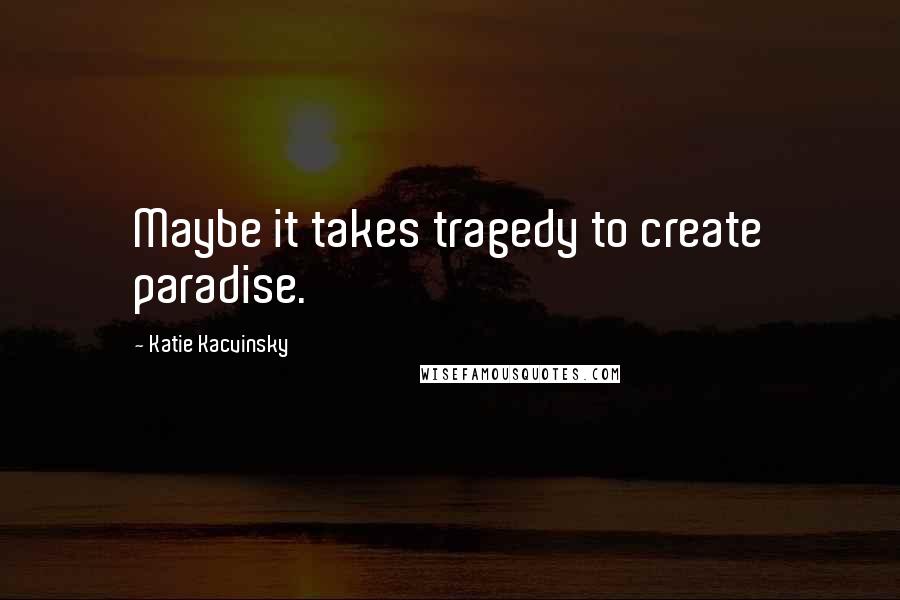 Katie Kacvinsky Quotes: Maybe it takes tragedy to create paradise.