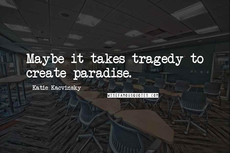 Katie Kacvinsky Quotes: Maybe it takes tragedy to create paradise.