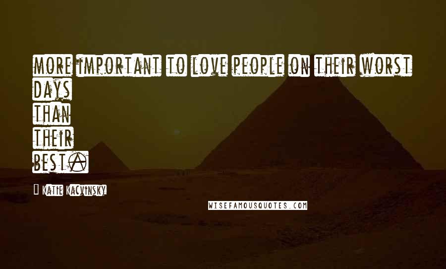 Katie Kacvinsky Quotes: more important to love people on their worst days than their best.