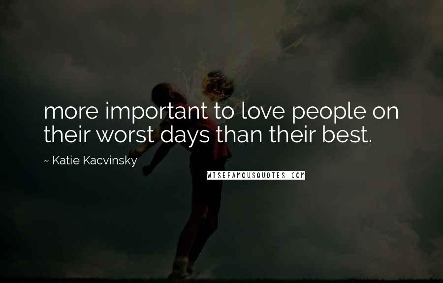 Katie Kacvinsky Quotes: more important to love people on their worst days than their best.