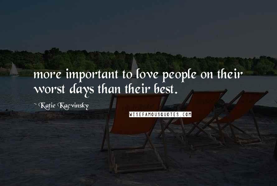 Katie Kacvinsky Quotes: more important to love people on their worst days than their best.