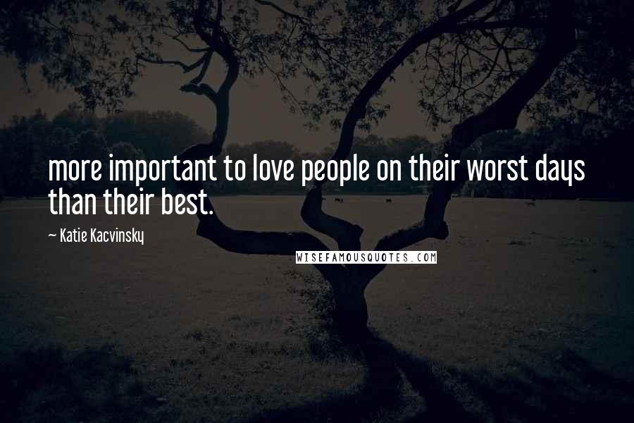 Katie Kacvinsky Quotes: more important to love people on their worst days than their best.