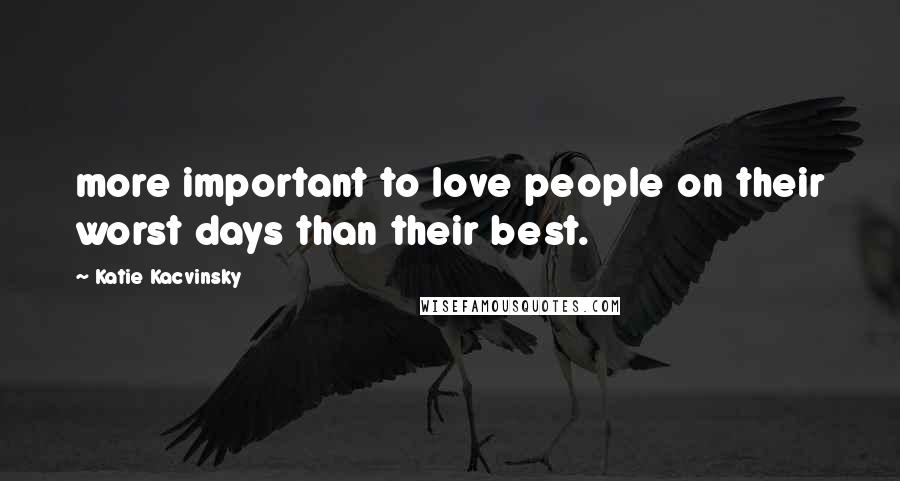 Katie Kacvinsky Quotes: more important to love people on their worst days than their best.