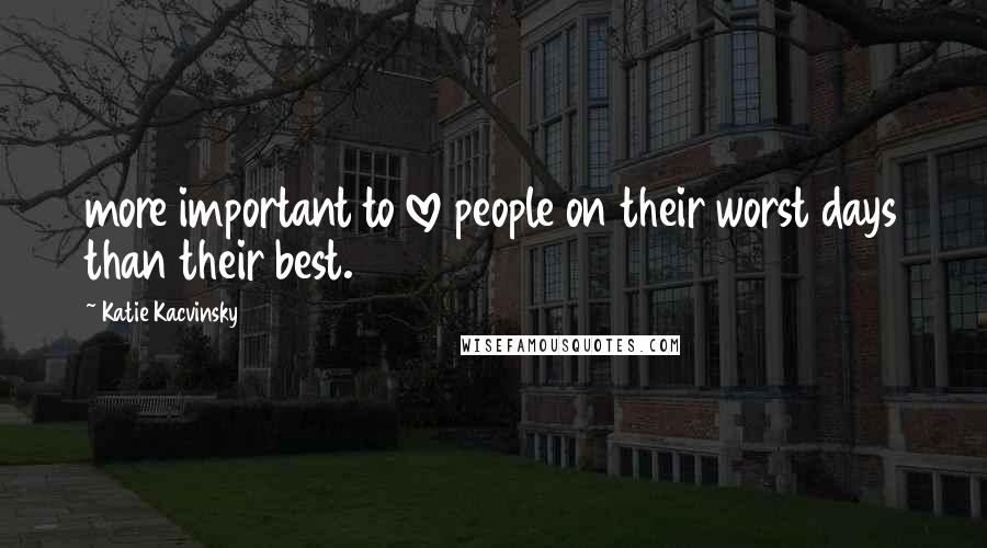 Katie Kacvinsky Quotes: more important to love people on their worst days than their best.