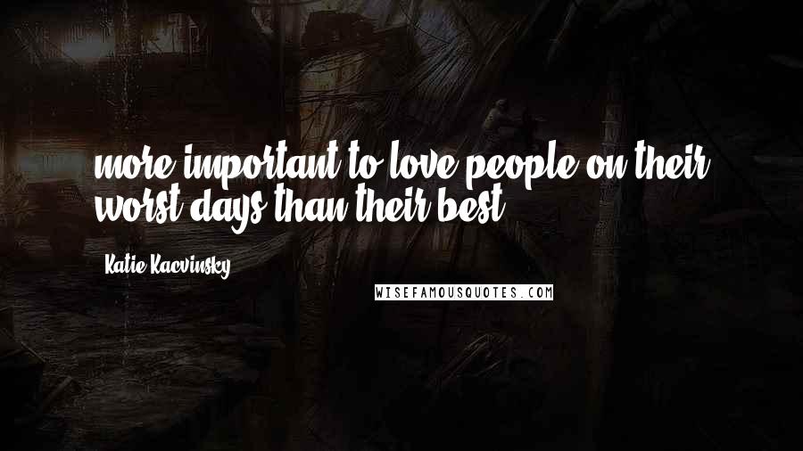 Katie Kacvinsky Quotes: more important to love people on their worst days than their best.