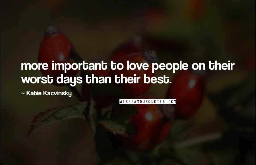 Katie Kacvinsky Quotes: more important to love people on their worst days than their best.