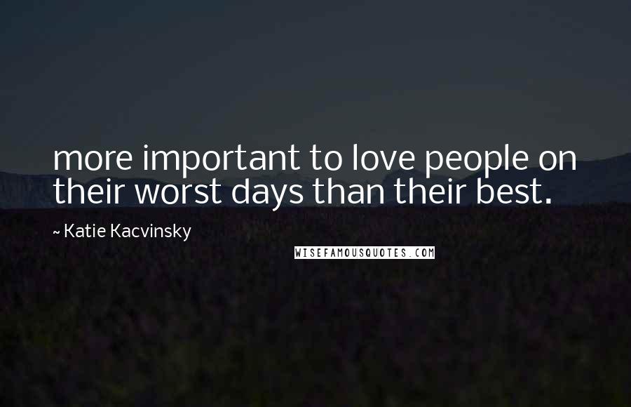 Katie Kacvinsky Quotes: more important to love people on their worst days than their best.