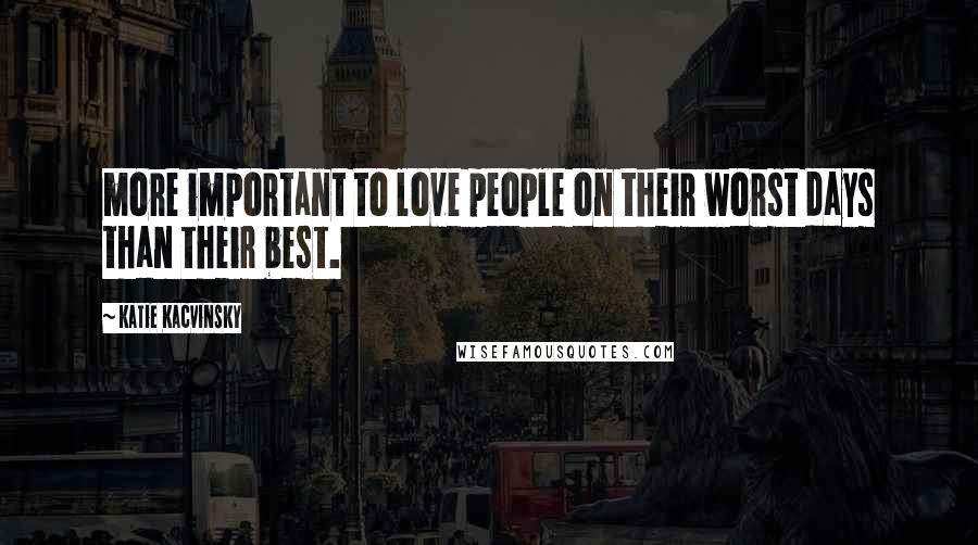 Katie Kacvinsky Quotes: more important to love people on their worst days than their best.