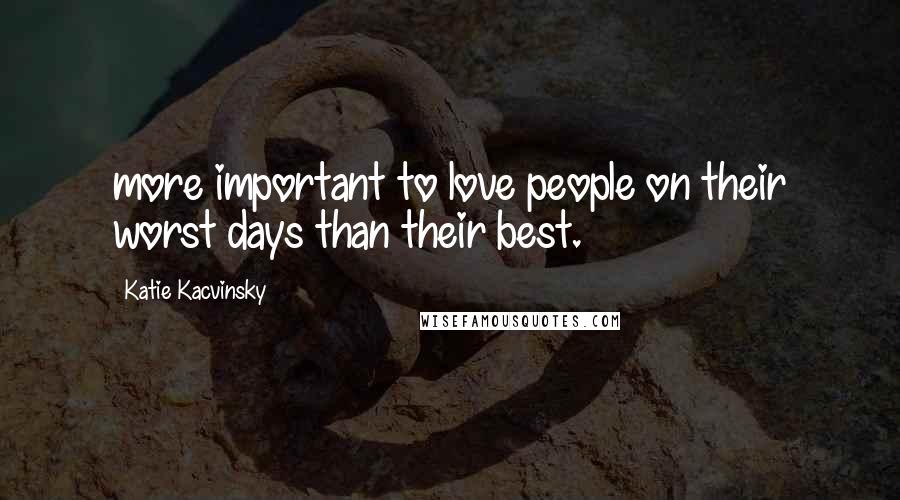 Katie Kacvinsky Quotes: more important to love people on their worst days than their best.