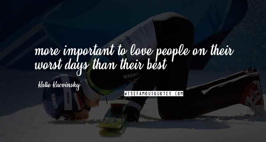 Katie Kacvinsky Quotes: more important to love people on their worst days than their best.