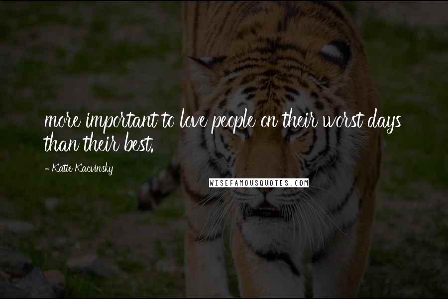 Katie Kacvinsky Quotes: more important to love people on their worst days than their best.