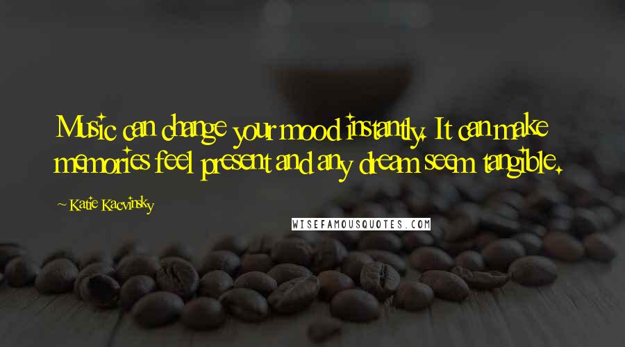 Katie Kacvinsky Quotes: Music can change your mood instantly. It can make memories feel present and any dream seem tangible.