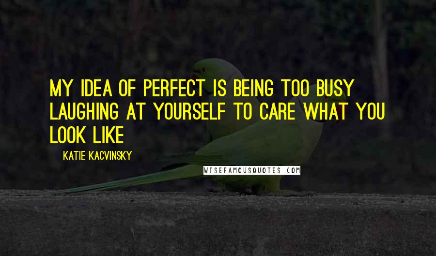 Katie Kacvinsky Quotes: My idea of perfect is being too busy laughing at yourself to care what you look like