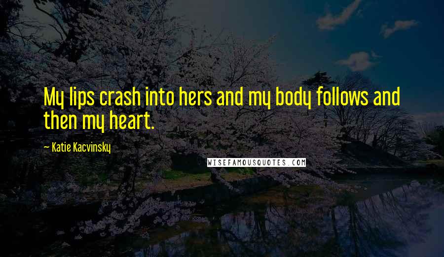 Katie Kacvinsky Quotes: My lips crash into hers and my body follows and then my heart.