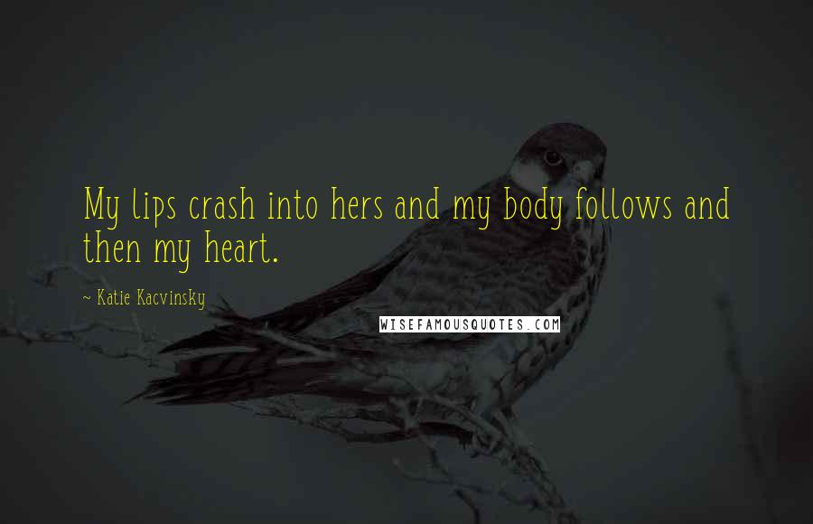 Katie Kacvinsky Quotes: My lips crash into hers and my body follows and then my heart.
