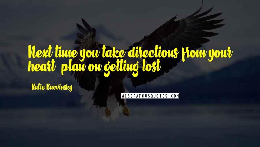 Katie Kacvinsky Quotes: Next time you take directions from your heart, plan on getting lost.