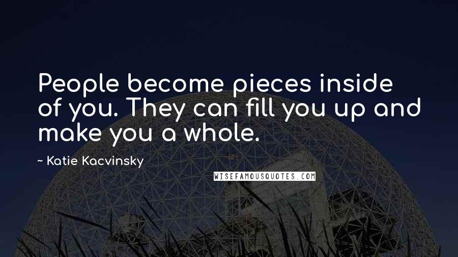 Katie Kacvinsky Quotes: People become pieces inside of you. They can fill you up and make you a whole.