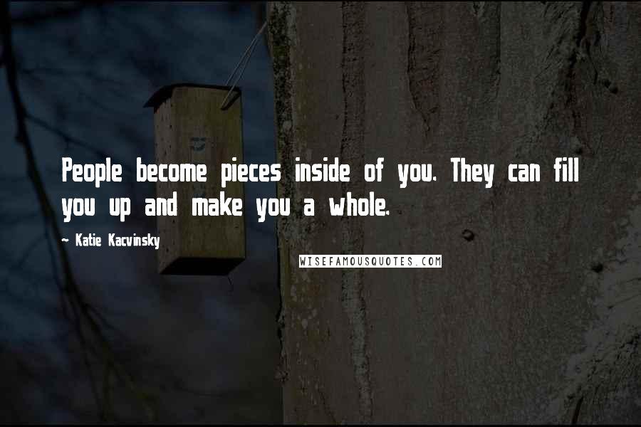 Katie Kacvinsky Quotes: People become pieces inside of you. They can fill you up and make you a whole.
