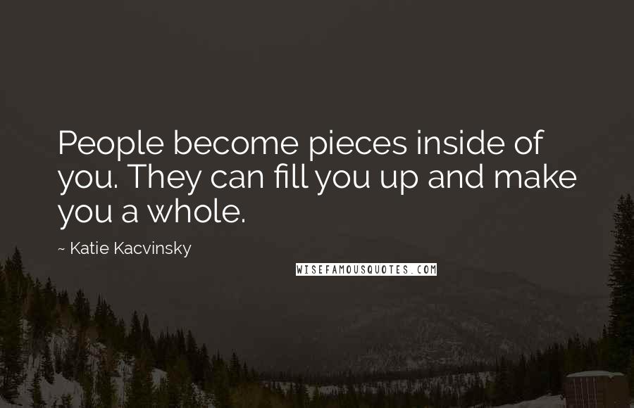 Katie Kacvinsky Quotes: People become pieces inside of you. They can fill you up and make you a whole.