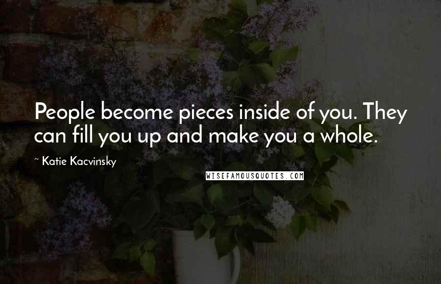Katie Kacvinsky Quotes: People become pieces inside of you. They can fill you up and make you a whole.