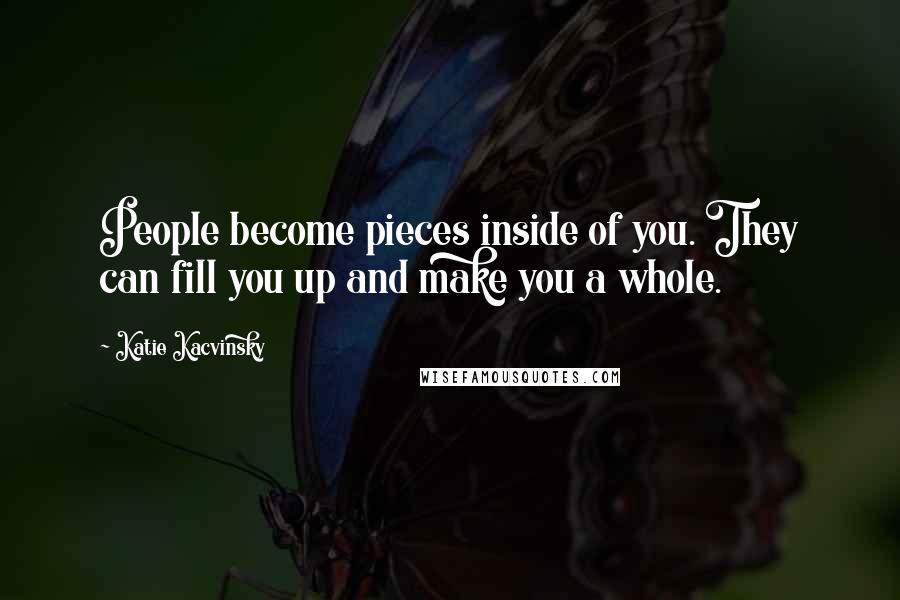 Katie Kacvinsky Quotes: People become pieces inside of you. They can fill you up and make you a whole.