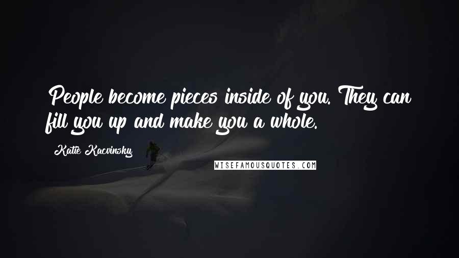 Katie Kacvinsky Quotes: People become pieces inside of you. They can fill you up and make you a whole.