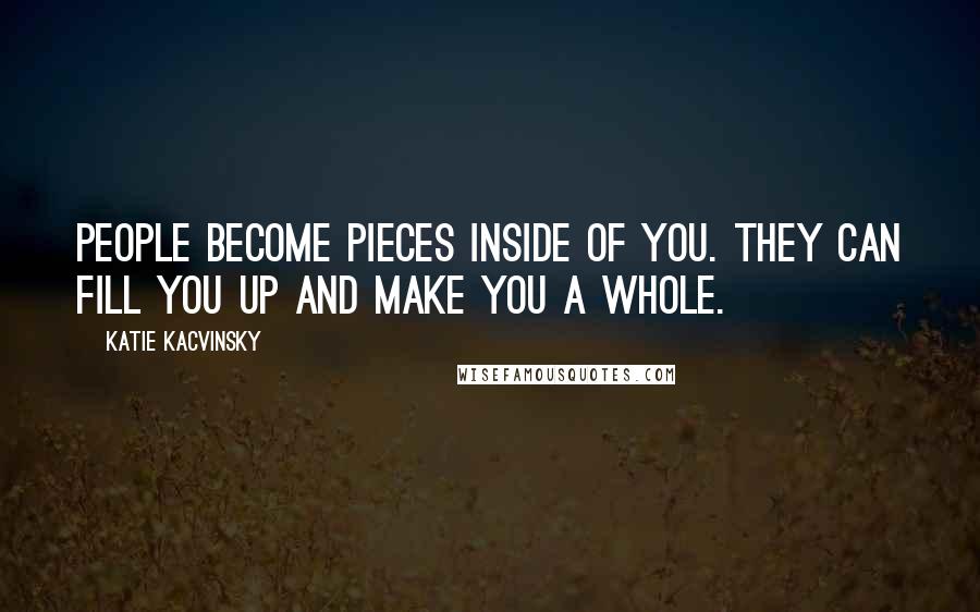 Katie Kacvinsky Quotes: People become pieces inside of you. They can fill you up and make you a whole.