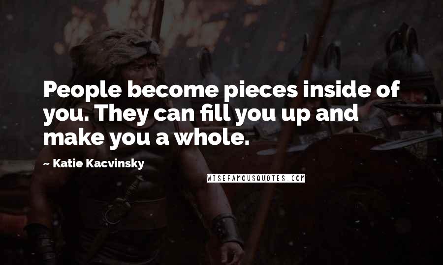 Katie Kacvinsky Quotes: People become pieces inside of you. They can fill you up and make you a whole.