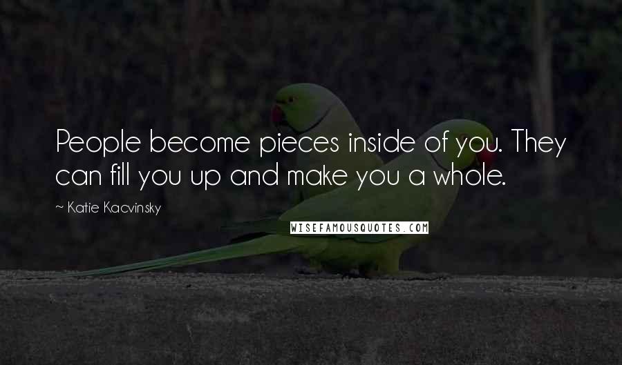 Katie Kacvinsky Quotes: People become pieces inside of you. They can fill you up and make you a whole.