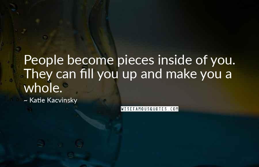 Katie Kacvinsky Quotes: People become pieces inside of you. They can fill you up and make you a whole.