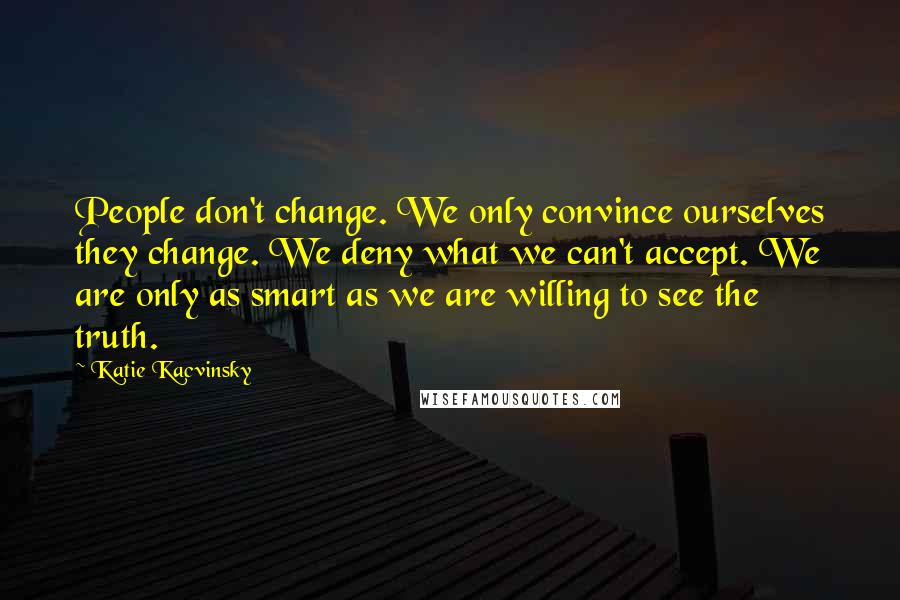 Katie Kacvinsky Quotes: People don't change. We only convince ourselves they change. We deny what we can't accept. We are only as smart as we are willing to see the truth.
