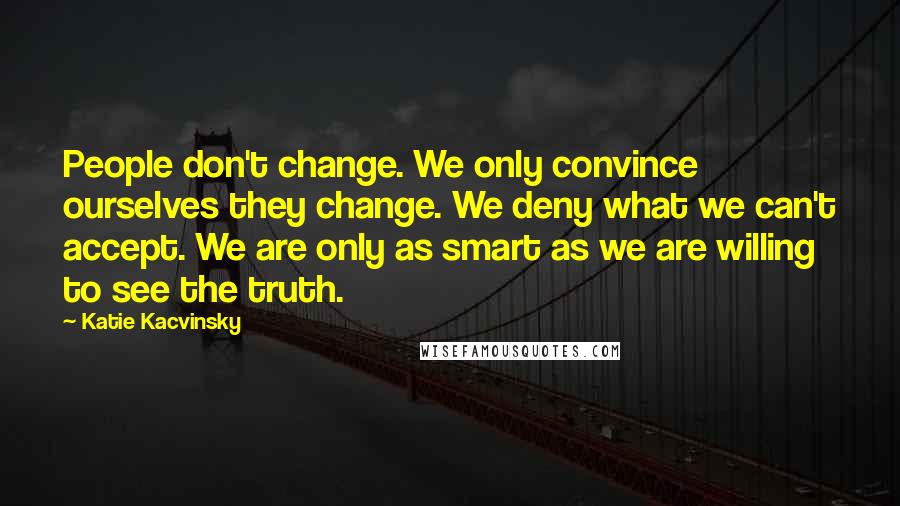 Katie Kacvinsky Quotes: People don't change. We only convince ourselves they change. We deny what we can't accept. We are only as smart as we are willing to see the truth.