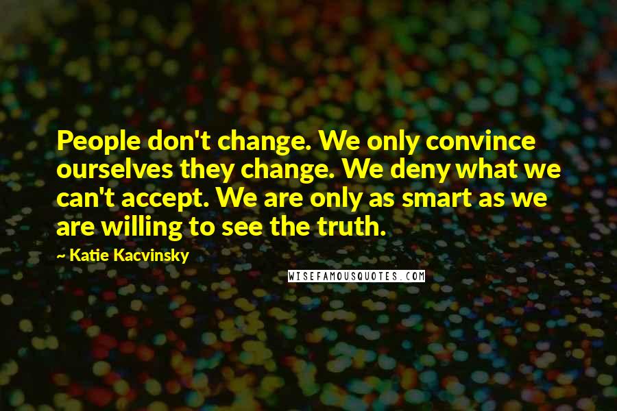 Katie Kacvinsky Quotes: People don't change. We only convince ourselves they change. We deny what we can't accept. We are only as smart as we are willing to see the truth.