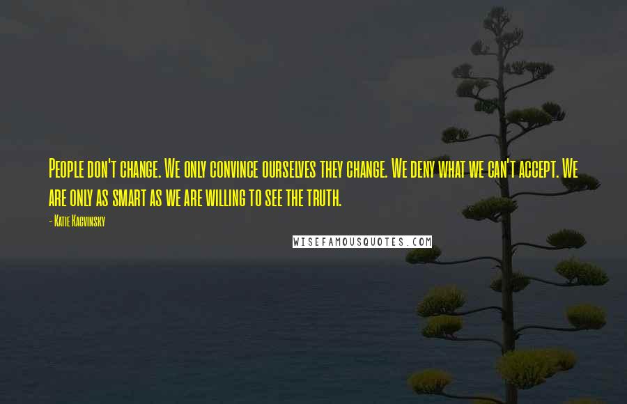 Katie Kacvinsky Quotes: People don't change. We only convince ourselves they change. We deny what we can't accept. We are only as smart as we are willing to see the truth.
