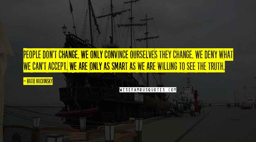 Katie Kacvinsky Quotes: People don't change. We only convince ourselves they change. We deny what we can't accept. We are only as smart as we are willing to see the truth.