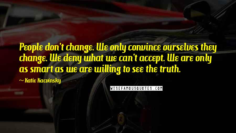 Katie Kacvinsky Quotes: People don't change. We only convince ourselves they change. We deny what we can't accept. We are only as smart as we are willing to see the truth.