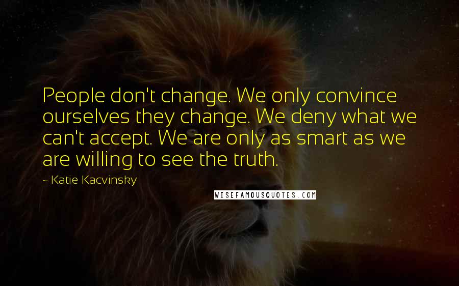 Katie Kacvinsky Quotes: People don't change. We only convince ourselves they change. We deny what we can't accept. We are only as smart as we are willing to see the truth.