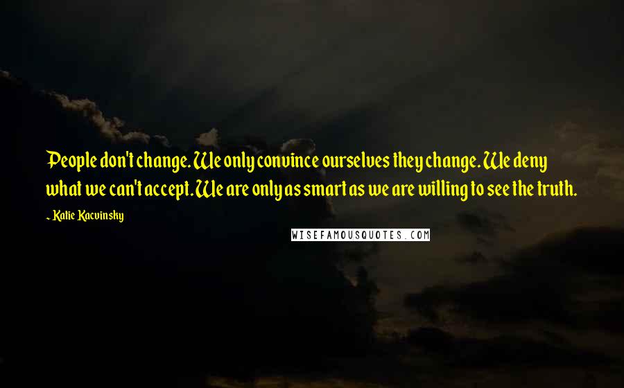 Katie Kacvinsky Quotes: People don't change. We only convince ourselves they change. We deny what we can't accept. We are only as smart as we are willing to see the truth.
