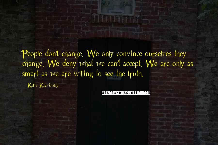 Katie Kacvinsky Quotes: People don't change. We only convince ourselves they change. We deny what we can't accept. We are only as smart as we are willing to see the truth.