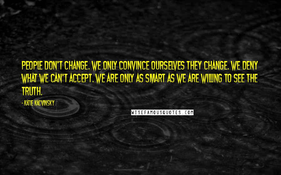 Katie Kacvinsky Quotes: People don't change. We only convince ourselves they change. We deny what we can't accept. We are only as smart as we are willing to see the truth.