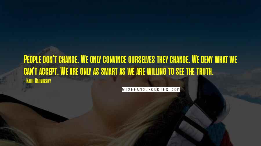 Katie Kacvinsky Quotes: People don't change. We only convince ourselves they change. We deny what we can't accept. We are only as smart as we are willing to see the truth.