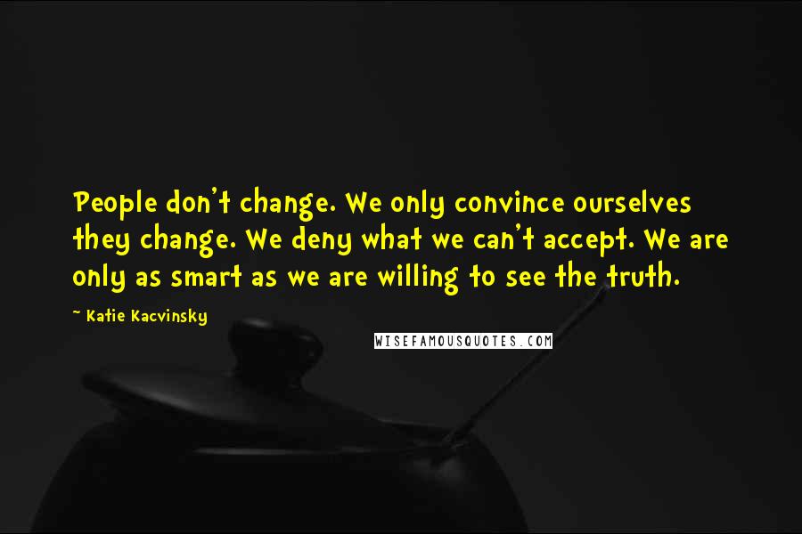 Katie Kacvinsky Quotes: People don't change. We only convince ourselves they change. We deny what we can't accept. We are only as smart as we are willing to see the truth.