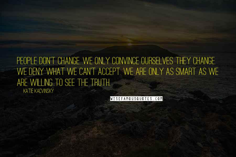 Katie Kacvinsky Quotes: People don't change. We only convince ourselves they change. We deny what we can't accept. We are only as smart as we are willing to see the truth.