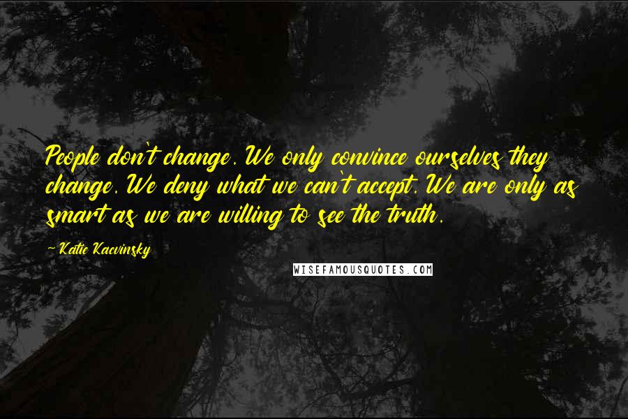 Katie Kacvinsky Quotes: People don't change. We only convince ourselves they change. We deny what we can't accept. We are only as smart as we are willing to see the truth.