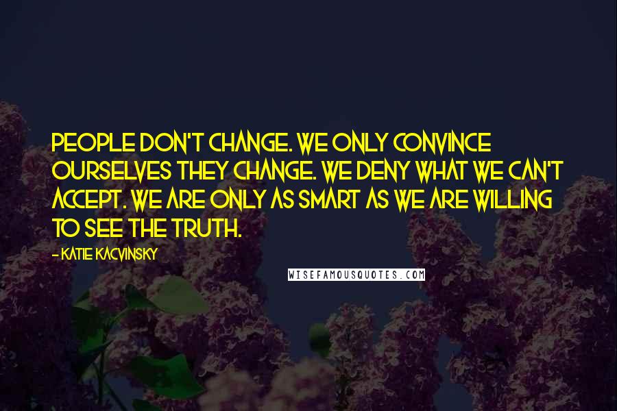 Katie Kacvinsky Quotes: People don't change. We only convince ourselves they change. We deny what we can't accept. We are only as smart as we are willing to see the truth.