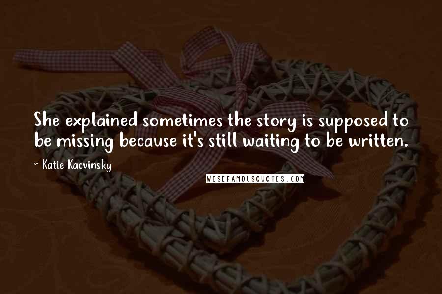 Katie Kacvinsky Quotes: She explained sometimes the story is supposed to be missing because it's still waiting to be written.