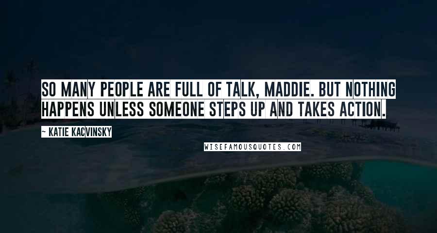 Katie Kacvinsky Quotes: So many people are full of talk, Maddie. But nothing happens unless someone steps up and takes action.